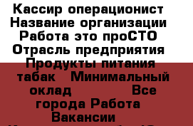 Кассир-операционист › Название организации ­ Работа-это проСТО › Отрасль предприятия ­ Продукты питания, табак › Минимальный оклад ­ 19 500 - Все города Работа » Вакансии   . Кемеровская обл.,Юрга г.